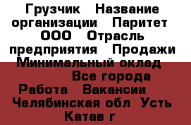 Грузчик › Название организации ­ Паритет, ООО › Отрасль предприятия ­ Продажи › Минимальный оклад ­ 24 000 - Все города Работа » Вакансии   . Челябинская обл.,Усть-Катав г.